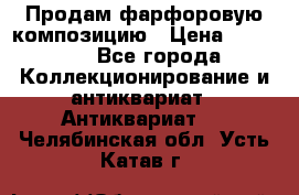 Продам фарфоровую композицию › Цена ­ 16 000 - Все города Коллекционирование и антиквариат » Антиквариат   . Челябинская обл.,Усть-Катав г.